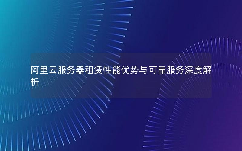 阿里云服务器租赁性能优势与可靠服务深度解析