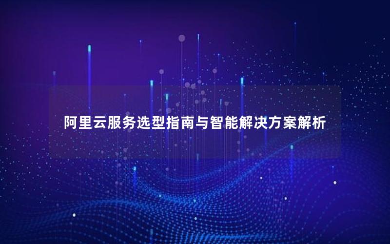阿里云服务选型指南与智能解决方案解析