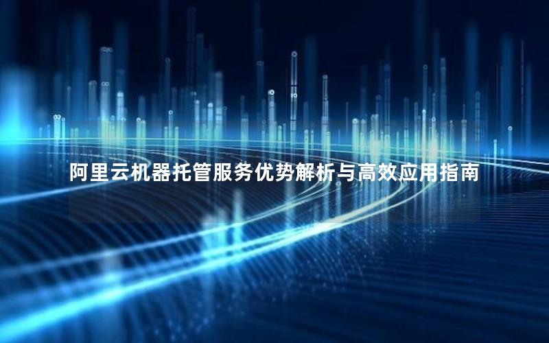 阿里云机器托管服务优势解析与高效应用指南