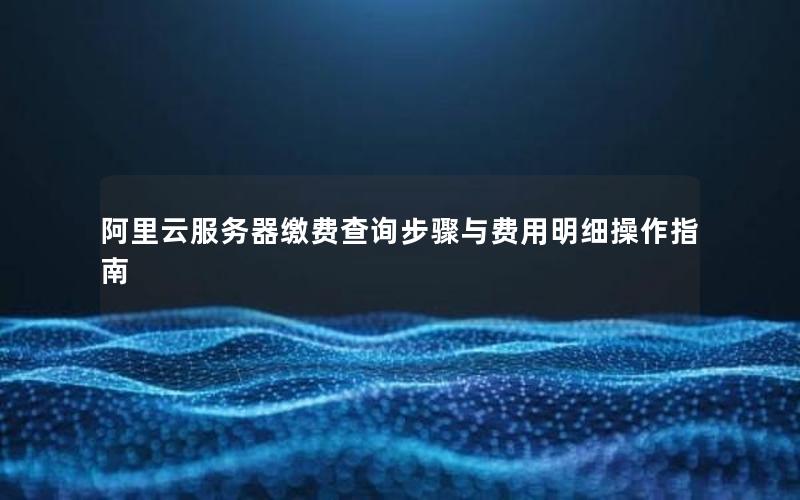 阿里云服务器缴费查询步骤与费用明细操作指南