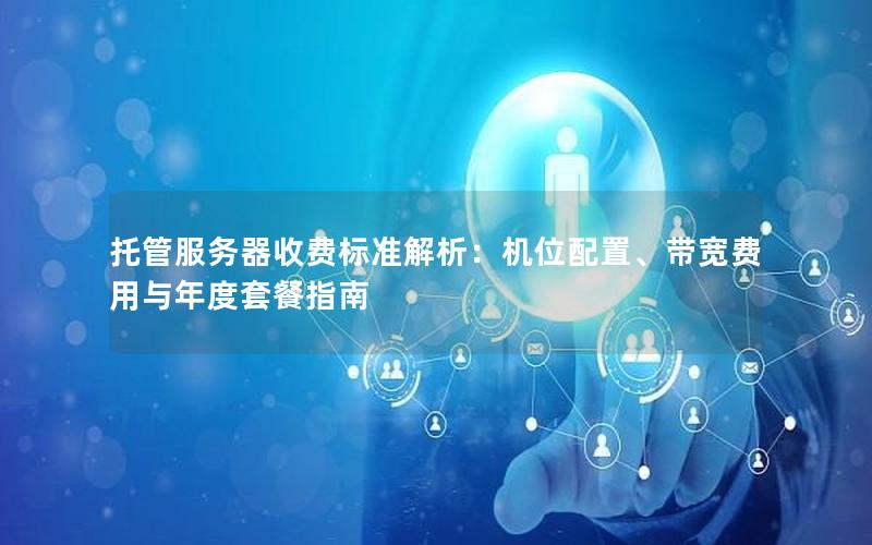托管服务器收费标准解析：机位配置、带宽费用与年度套餐指南