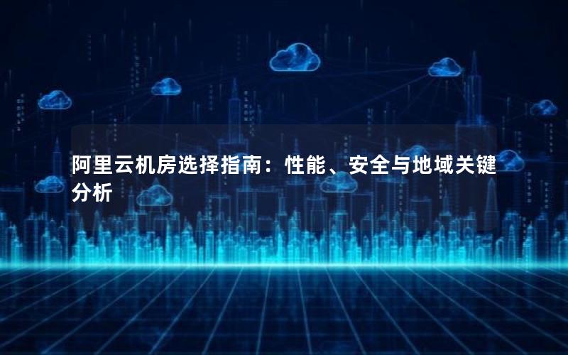 阿里云机房选择指南：性能、安全与地域关键分析