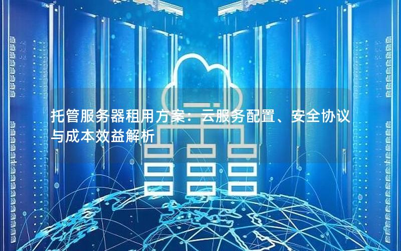 托管服务器租用方案：云服务配置、安全协议与成本效益解析