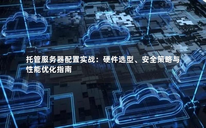 托管服务器配置实战：硬件选型、安全策略与性能优化指南