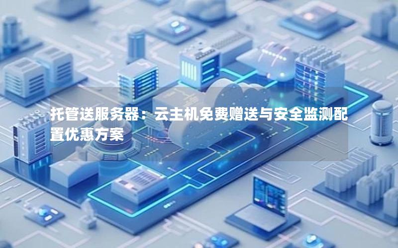 托管送服务器：云主机免费赠送与安全监测配置优惠方案