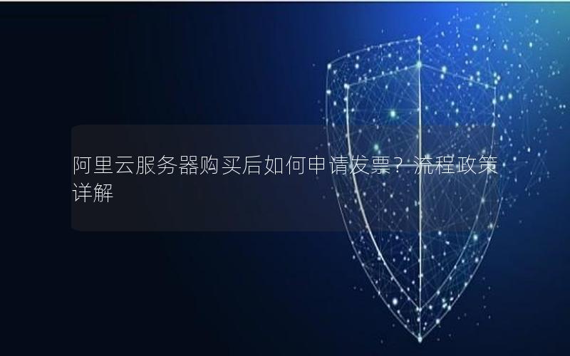 阿里云服务器购买后如何申请发票？流程政策详解