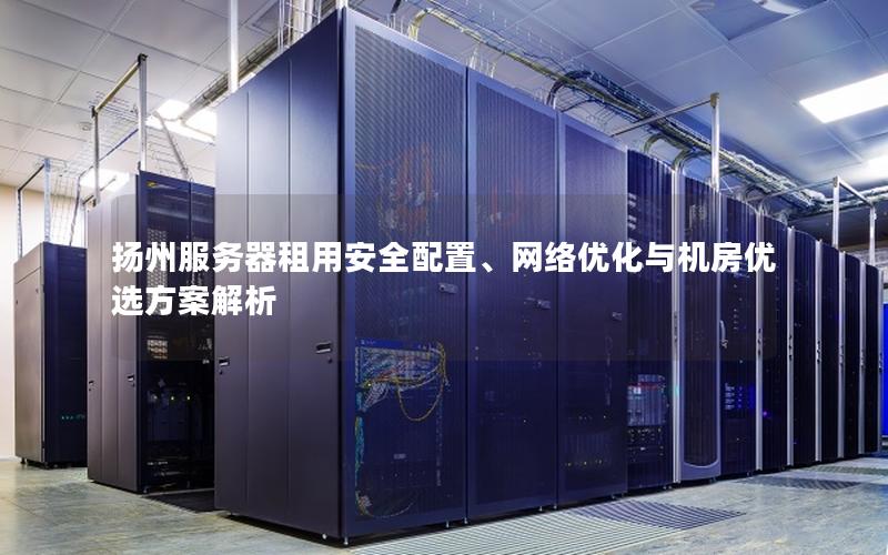 扬州服务器租用安全配置、网络优化与机房优选方案解析