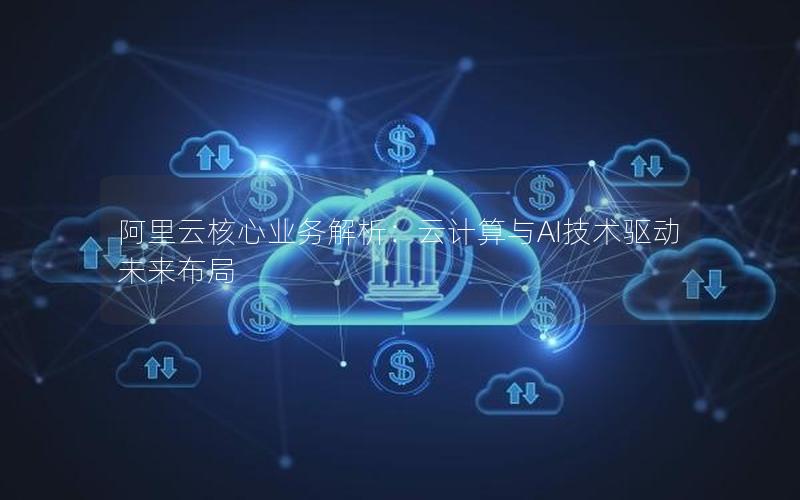 阿里云核心业务解析：云计算与AI技术驱动未来布局