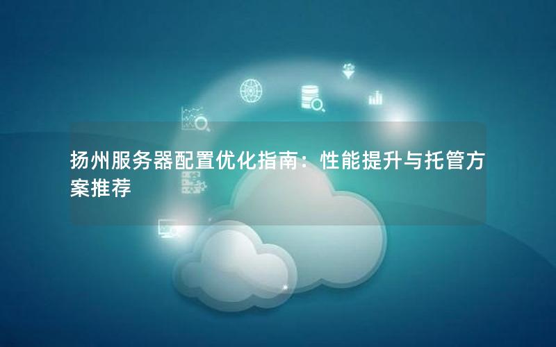 扬州服务器配置优化指南：性能提升与托管方案推荐