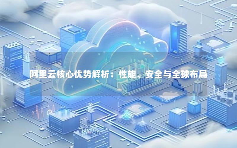 阿里云核心优势解析：性能、安全与全球布局