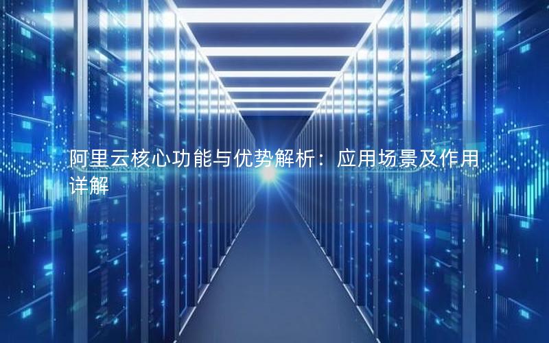 阿里云核心功能与优势解析：应用场景及作用详解