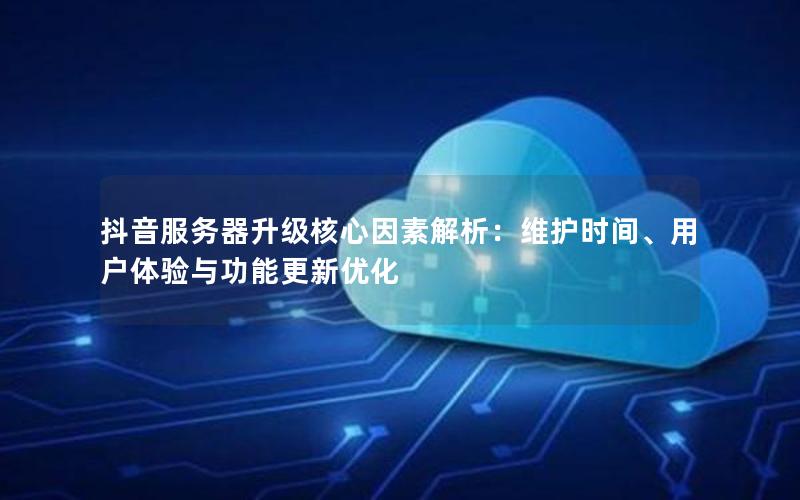 抖音服务器升级核心因素解析：维护时间、用户体验与功能更新优化