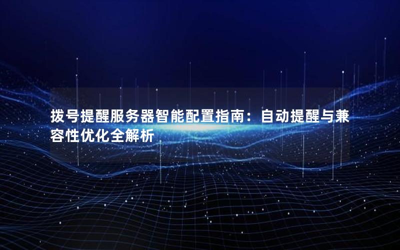 拨号提醒服务器智能配置指南：自动提醒与兼容性优化全解析