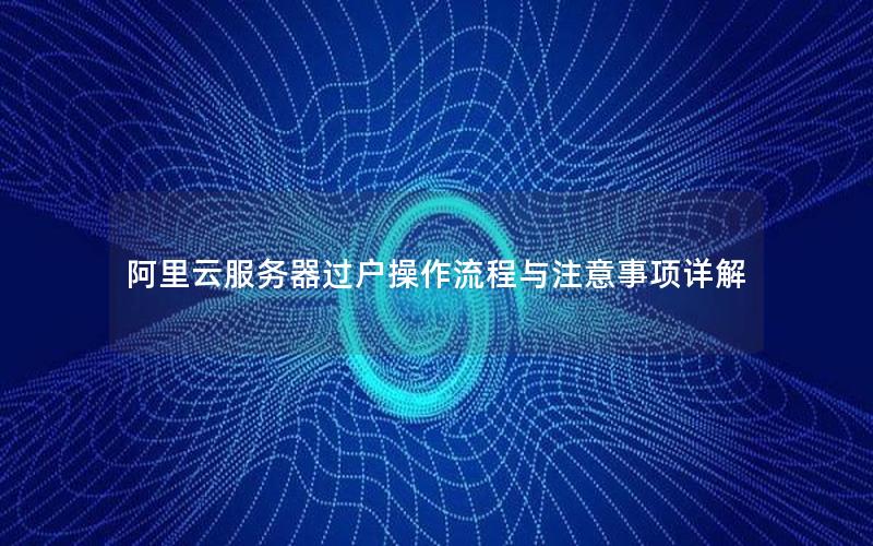阿里云服务器过户操作流程与注意事项详解