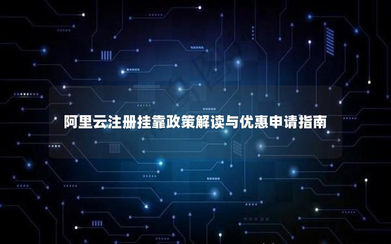阿里云注册挂靠政策解读与优惠申请指南