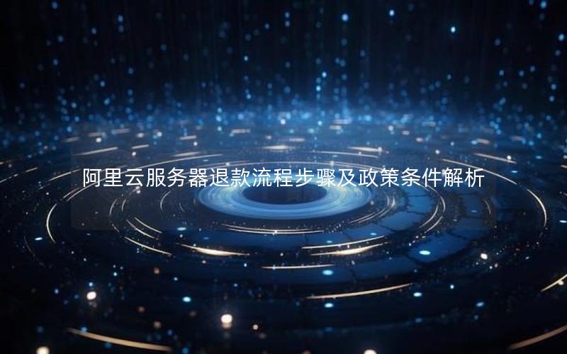 阿里云服务器退款流程步骤及政策条件解析