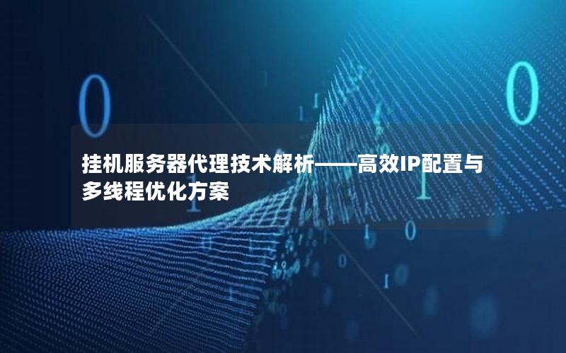 挂机服务器代理技术解析——高效IP配置与多线程优化方案