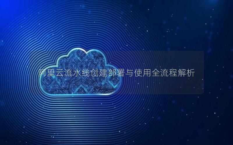 阿里云流水线创建部署与使用全流程解析