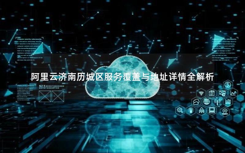 阿里云济南历城区服务覆盖与地址详情全解析