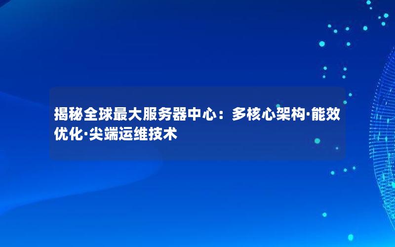 揭秘全球最大服务器中心：多核心架构·能效优化·尖端运维技术
