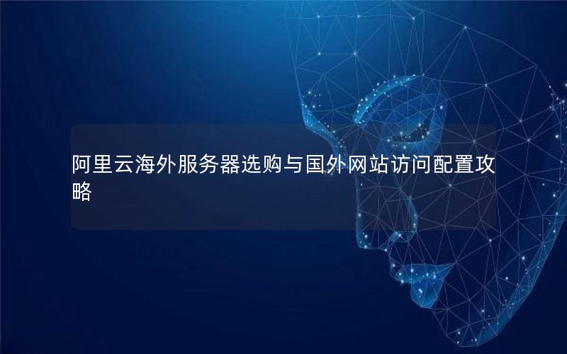 阿里云海外服务器选购与国外网站访问配置攻略
