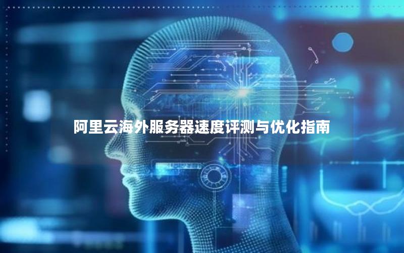 阿里云海外服务器速度评测与优化指南