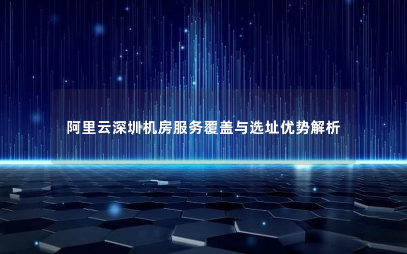 阿里云深圳机房服务覆盖与选址优势解析