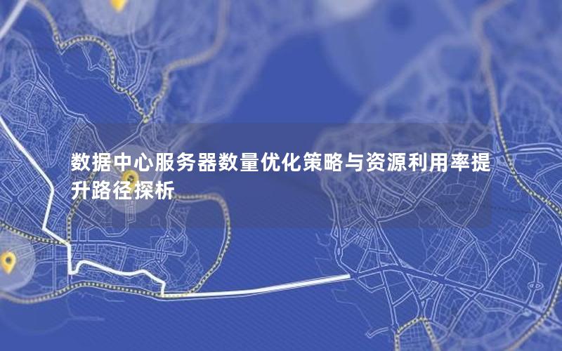 数据中心服务器数量优化策略与资源利用率提升路径探析