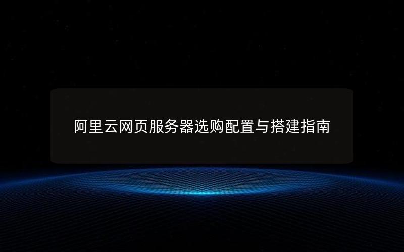 阿里云网页服务器选购配置与搭建指南