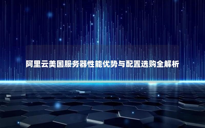 阿里云美国服务器性能优势与配置选购全解析
