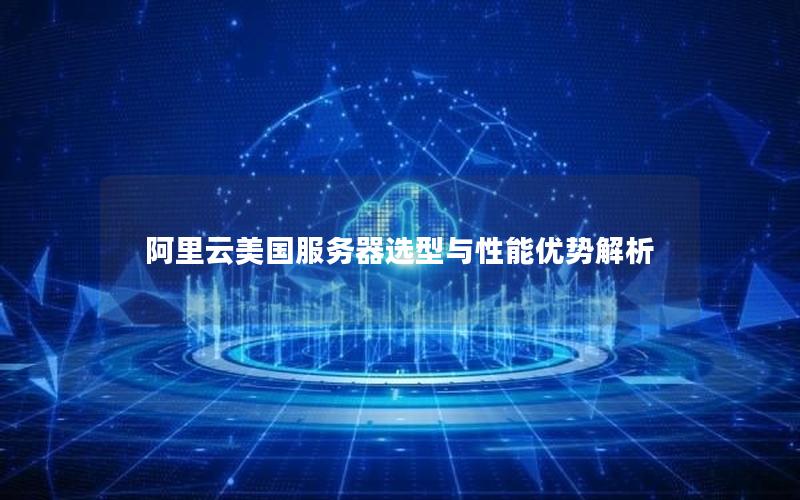 阿里云美国服务器选型与性能优势解析