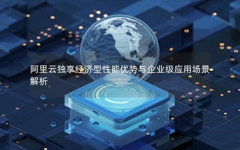 阿里云独享经济型性能优势与企业级应用场景解析