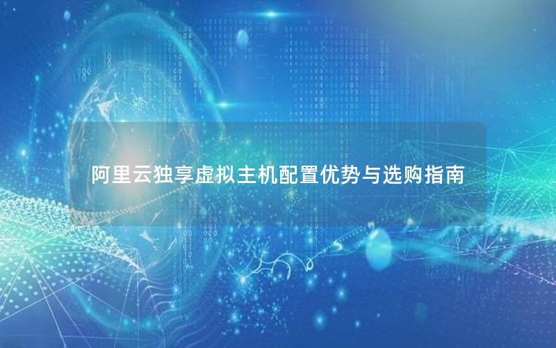 阿里云独享虚拟主机配置优势与选购指南