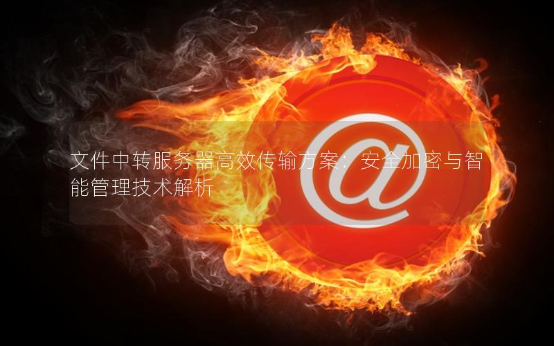 文件中转服务器高效传输方案：安全加密与智能管理技术解析