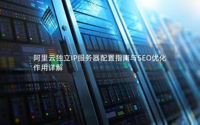 阿里云独立IP服务器配置指南与SEO优化作用详解