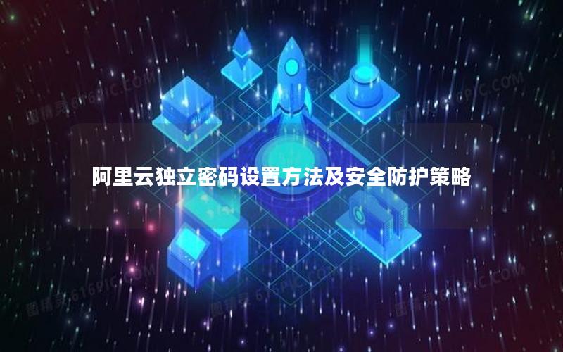 阿里云独立密码设置方法及安全防护策略