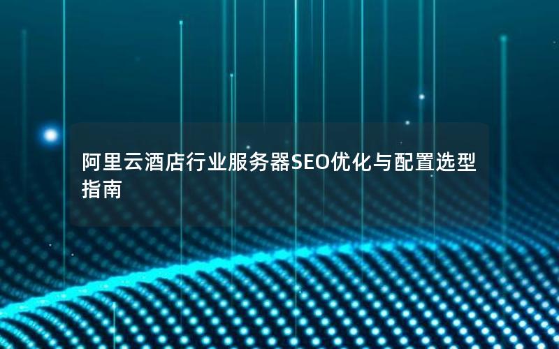 阿里云酒店行业服务器SEO优化与配置选型指南