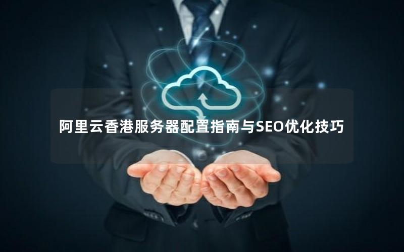 阿里云香港服务器配置指南与SEO优化技巧