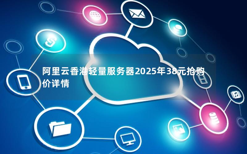阿里云香港轻量服务器2025年38元抢购价详情