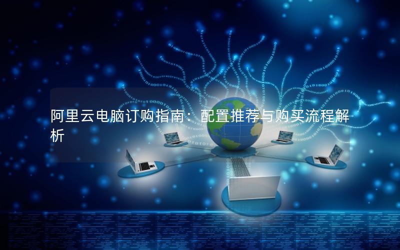 阿里云电脑订购指南：配置推荐与购买流程解析