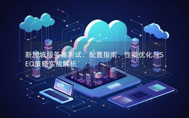 新加坡服务器测试：配置指南、性能优化与SEO策略实战解析