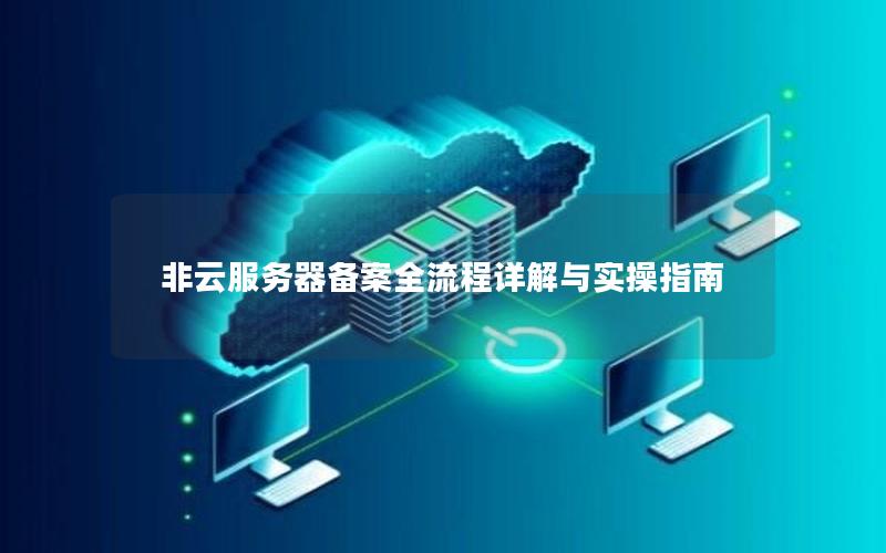 非云服务器备案全流程详解与实操指南