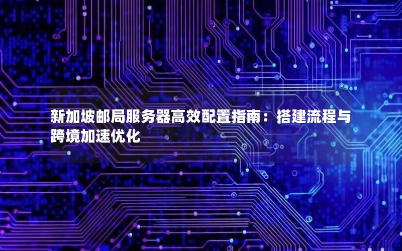 新加坡邮局服务器高效配置指南：搭建流程与跨境加速优化