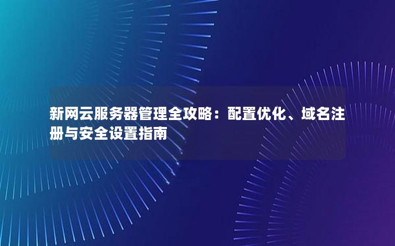 新网云服务器管理全攻略：配置优化、域名注册与安全设置指南