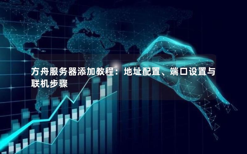 方舟服务器添加教程：地址配置、端口设置与联机步骤