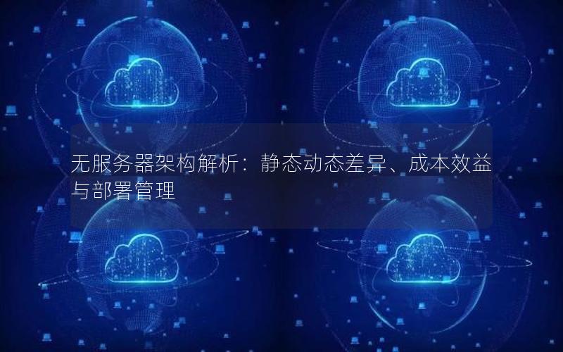 无服务器架构解析：静态动态差异、成本效益与部署管理