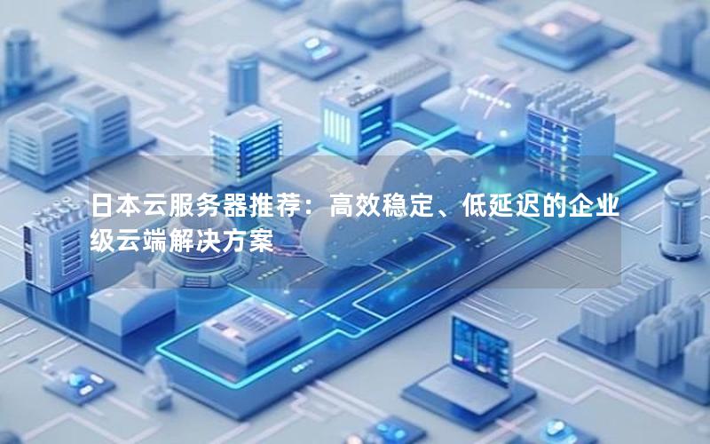 日本云服务器推荐：高效稳定、低延迟的企业级云端解决方案