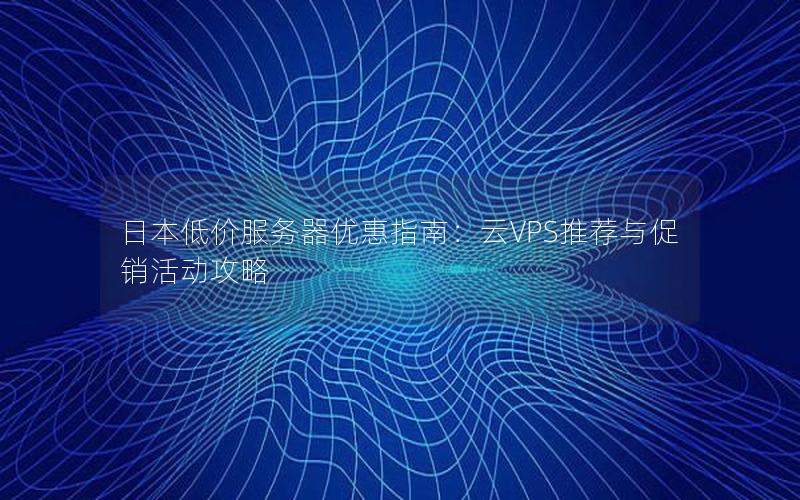 日本低价服务器优惠指南：云VPS推荐与促销活动攻略