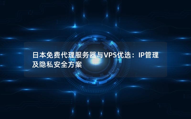 日本免费代理服务器与VPS优选：IP管理及隐私安全方案