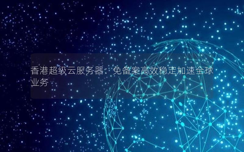 香港超级云服务器：免备案高效稳定加速全球业务